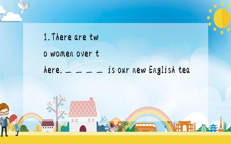 1.There are two women over there.____ is our new English tea