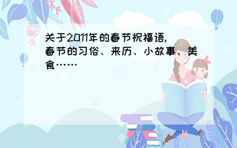 关于2011年的春节祝福语,春节的习俗、来历、小故事、美食……