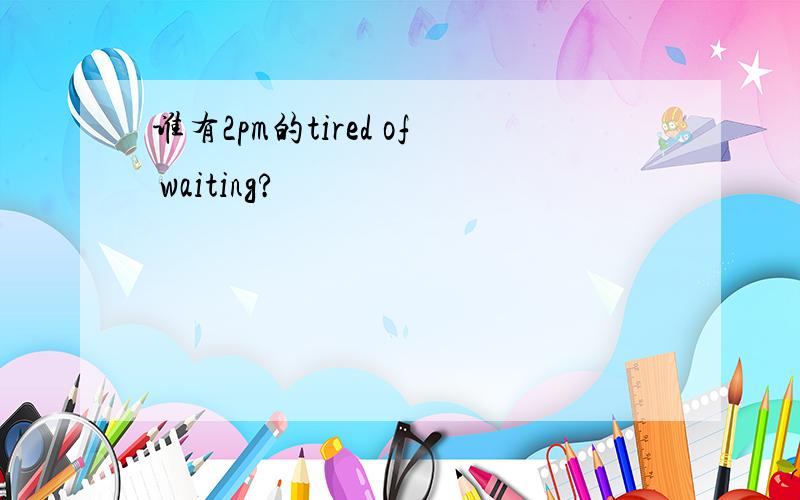 谁有2pm的tired of waiting?