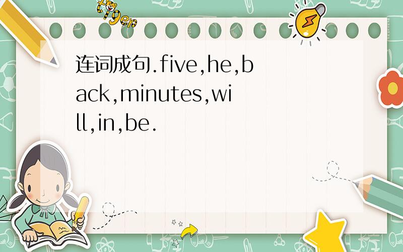 连词成句.five,he,back,minutes,will,in,be.