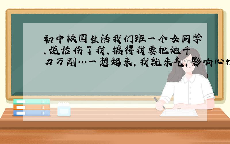 初中校园生活我们班一个女同学,说话伤了我,搞得我要把她千刀万剐...一想起来,我就来气,影响心情...该怎么看待,才不影