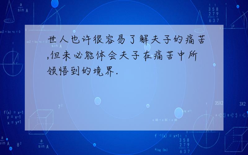 世人也许很容易了解夫子的痛苦,但未必能体会夫子在痛苦中所领悟到的境界.