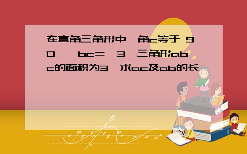 在直角三角形中,角c等于 90°,bc＝√3,三角形abc的面积为3,求ac及ab的长