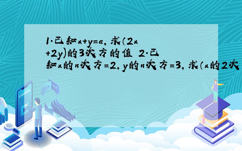 1.已知x+y=a,求（2x+2y)的3次方的值 2.已知x的n次方=2,y的n次方=3,求（x的2次方y）的2n的值