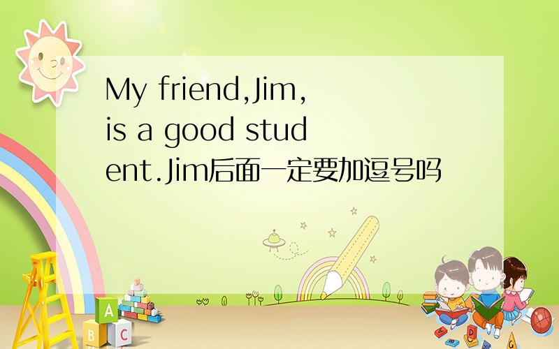 My friend,Jim,is a good student.Jim后面一定要加逗号吗