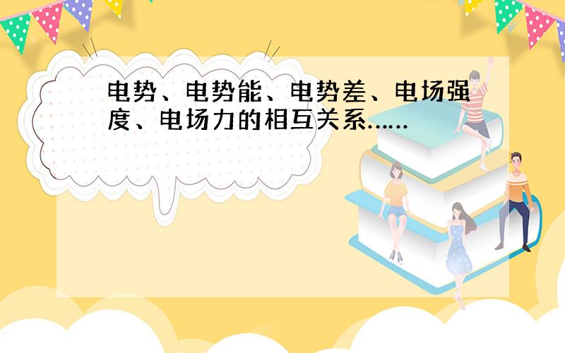 电势、电势能、电势差、电场强度、电场力的相互关系……