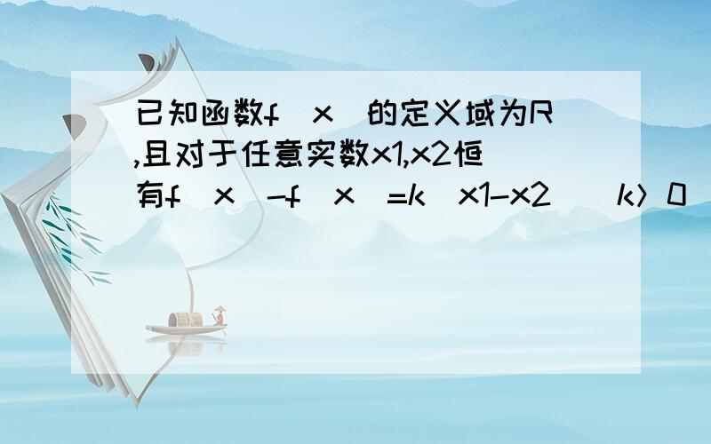 已知函数f（x)的定义域为R,且对于任意实数x1,x2恒有f(x)-f(x)=k(x1-x2)(k＞0）,则一定有（ ）