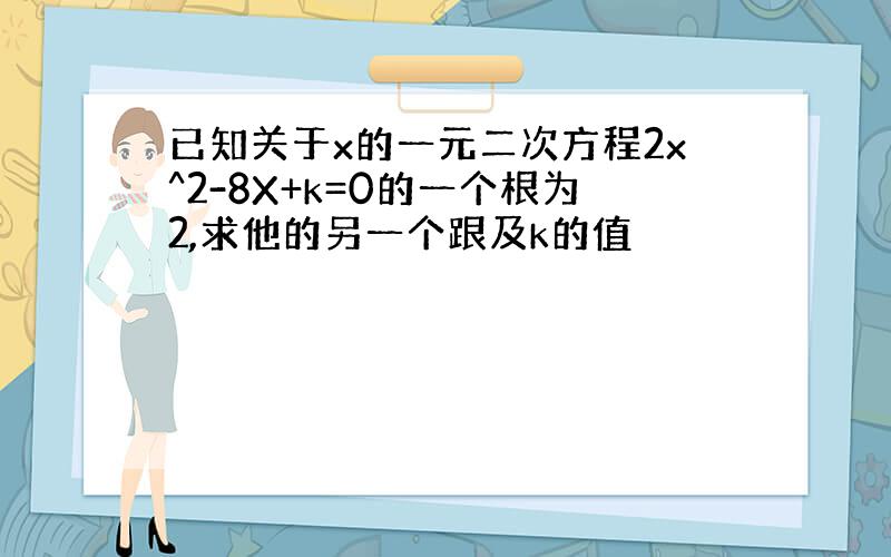 已知关于x的一元二次方程2x^2-8X+k=0的一个根为2,求他的另一个跟及k的值