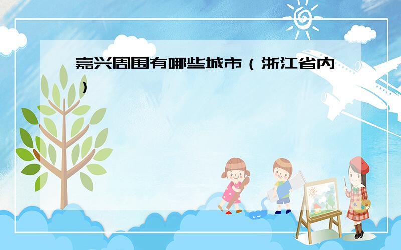 嘉兴周围有哪些城市（浙江省内）