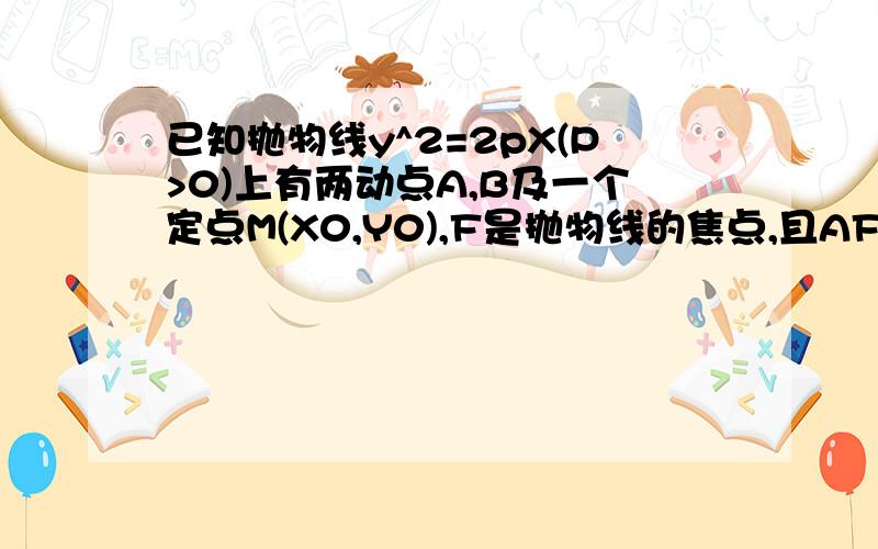 已知抛物线y^2=2pX(P>0)上有两动点A,B及一个定点M(X0,Y0),F是抛物线的焦点,且AF,MF,BF 的绝