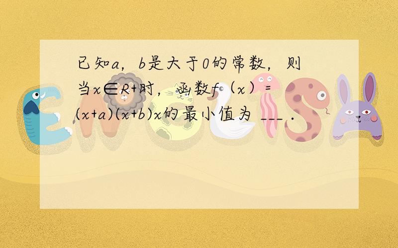 已知a，b是大于0的常数，则当x∈R+时，函数f（x）=(x+a)(x+b)x的最小值为 ___ ．