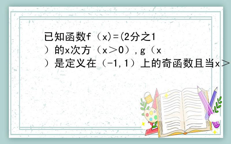 已知函数f（x)=(2分之1）的x次方（x＞0）,g（x）是定义在（-1,1）上的奇函数且当x＞0时有