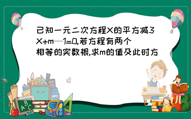 已知一元二次方程X的平方减3X+m—1=0,若方程有两个相等的实数根,求m的值及此时方