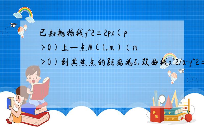 已知抛物线y^2=2px(p>0)上一点M(1,m)（m>O)到其焦点的距离为5,双曲线x^2/a-y^2=1的左顶点为