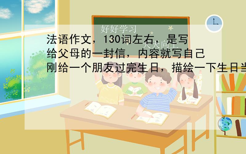 法语作文，130词左右，是写给父母的一封信，内容就写自己刚给一个朋友过完生日，描绘一下生日当天的情景。