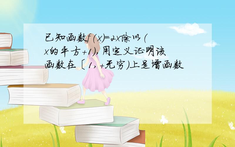 已知函数f(x)=2x除以（x的平方+1）,用定义证明该函数在〔1,+无穷）上是增函数