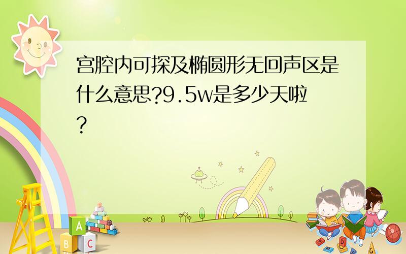 宫腔内可探及椭圆形无回声区是什么意思?9.5w是多少天啦?