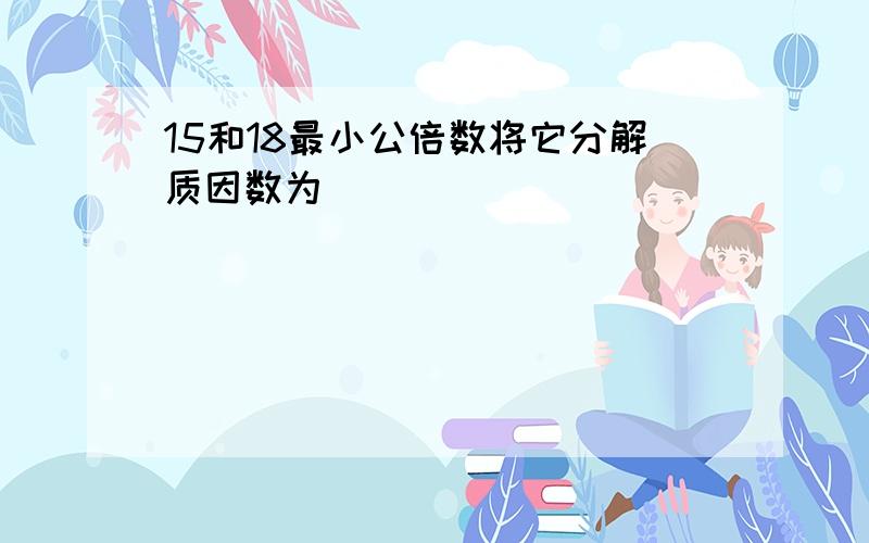 15和18最小公倍数将它分解质因数为