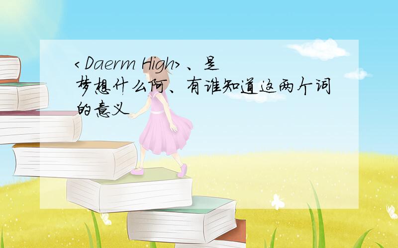 ＜Daerm High＞、是梦想什么阿、有谁知道这两个词的意义