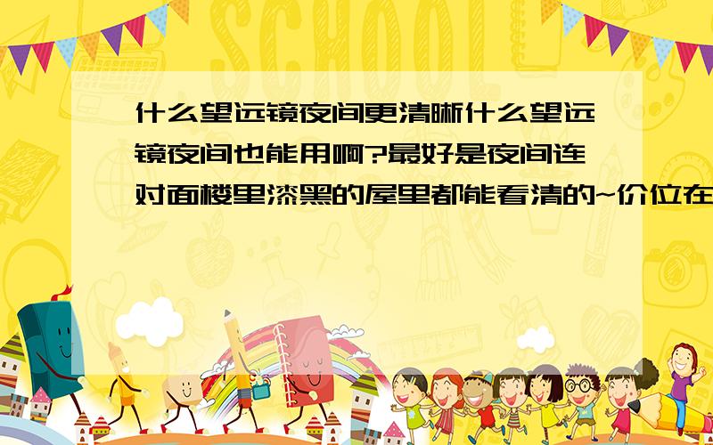 什么望远镜夜间更清晰什么望远镜夜间也能用啊?最好是夜间连对面楼里漆黑的屋里都能看清的~价位在1200以内,请推荐一下.