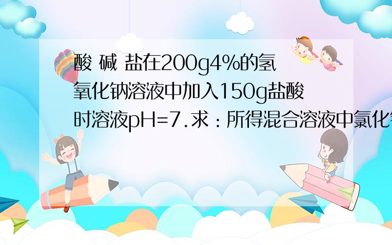 酸 碱 盐在200g4%的氢氧化钠溶液中加入150g盐酸时溶液pH=7.求：所得混合溶液中氯化钠的质量分数；若所用盐酸由