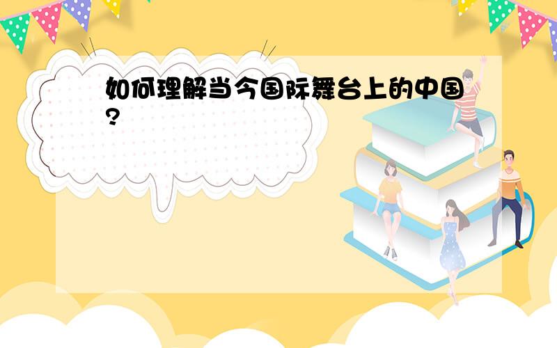 如何理解当今国际舞台上的中国?