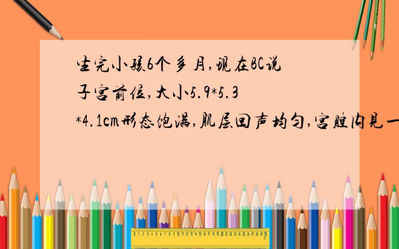 生完小孩6个多月,现在BC说子宫前位,大小5.9*5.3*4.1cm形态饱满,肌层回声均匀,宫腔内见一孕囊样回声,大小0