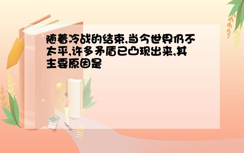 随着冷战的结束,当今世界仍不太平,许多矛盾已凸现出来,其主要原因是