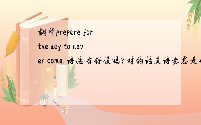 翻译prepare for the day to never come.语法有错误吗?对的话汉语意思是什么?