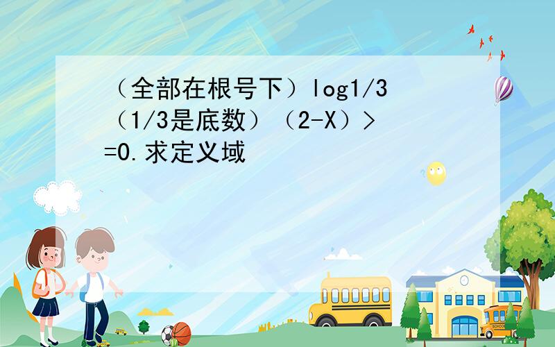 （全部在根号下）log1/3（1/3是底数）（2-X）>=0.求定义域