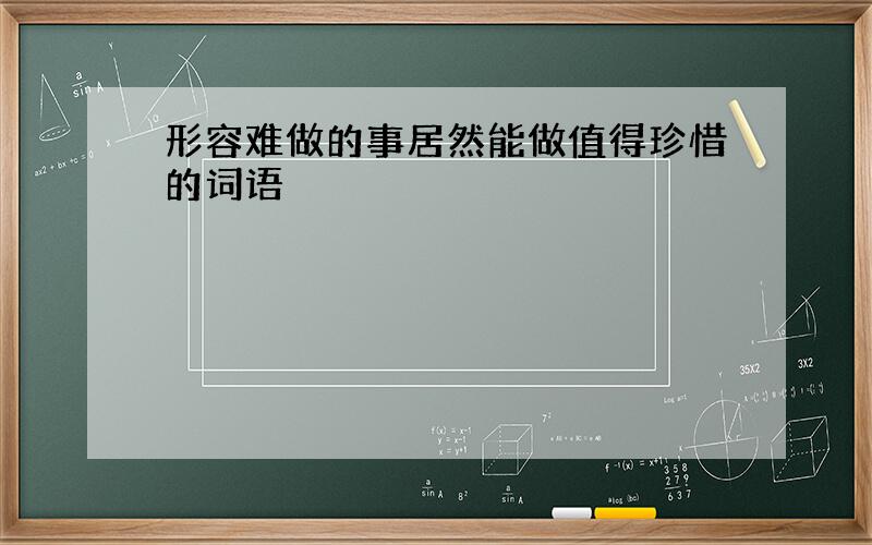 形容难做的事居然能做值得珍惜的词语