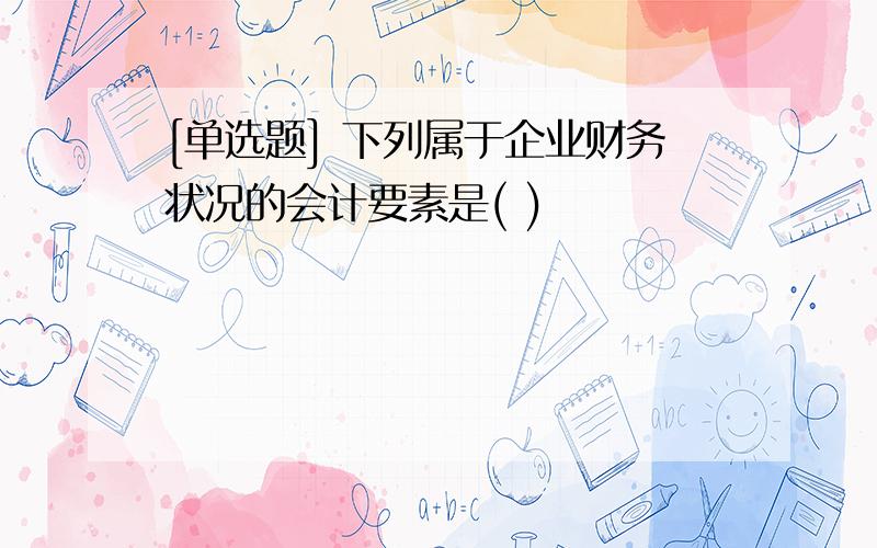 [单选题] 下列属于企业财务状况的会计要素是( )