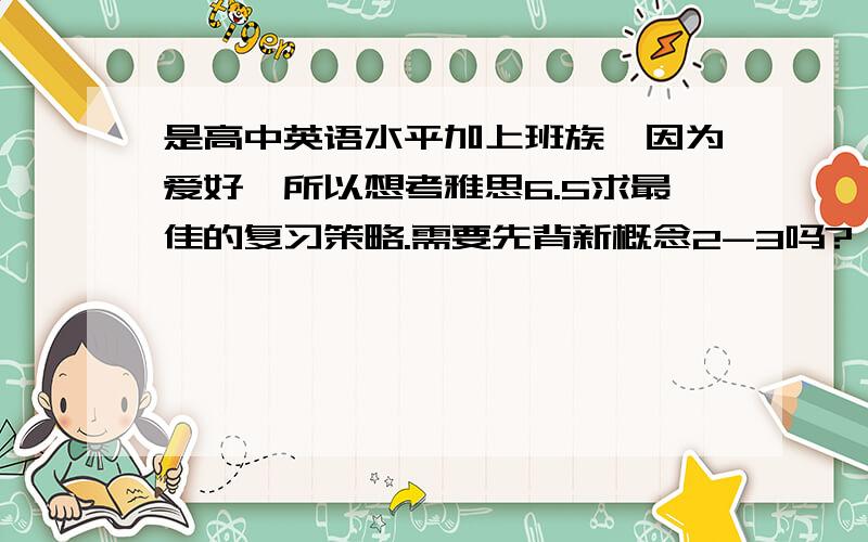 是高中英语水平加上班族,因为爱好,所以想考雅思6.5求最佳的复习策略.需要先背新概念2-3吗?