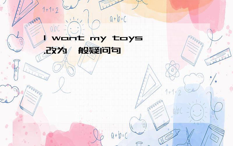 I want my toys.改为一般疑问句