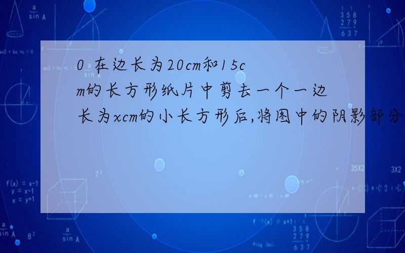 0 在边长为20cm和15cm的长方形纸片中剪去一个一边长为xcm的小长方形后,将图中的阴影部分I