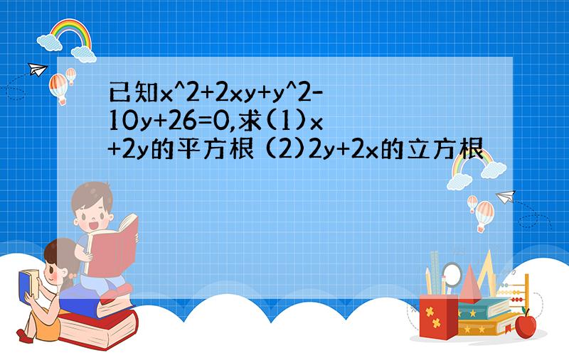 已知x^2+2xy+y^2-10y+26=0,求(1)x+2y的平方根 (2)2y+2x的立方根