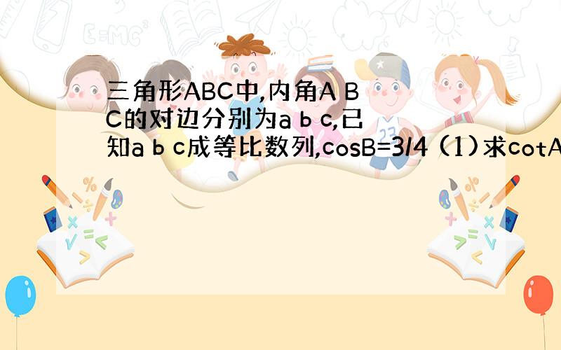 三角形ABC中,内角A B C的对边分别为a b c,已知a b c成等比数列,cosB=3/4 (1)求cotA+co