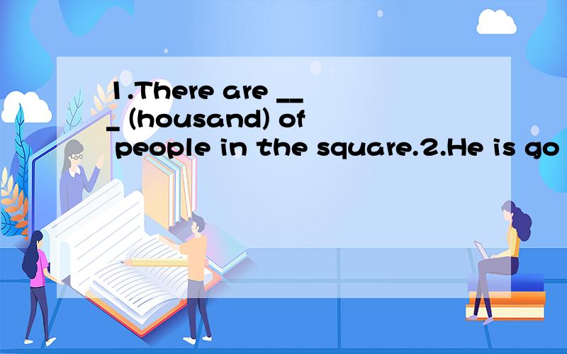 1.There are ___ (housand) of people in the square.2.He is go