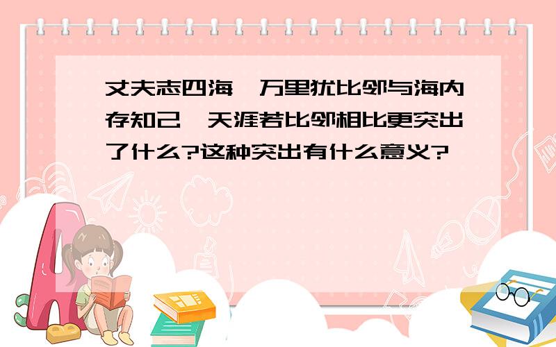 丈夫志四海,万里犹比邻与海内存知己,天涯若比邻相比更突出了什么?这种突出有什么意义?