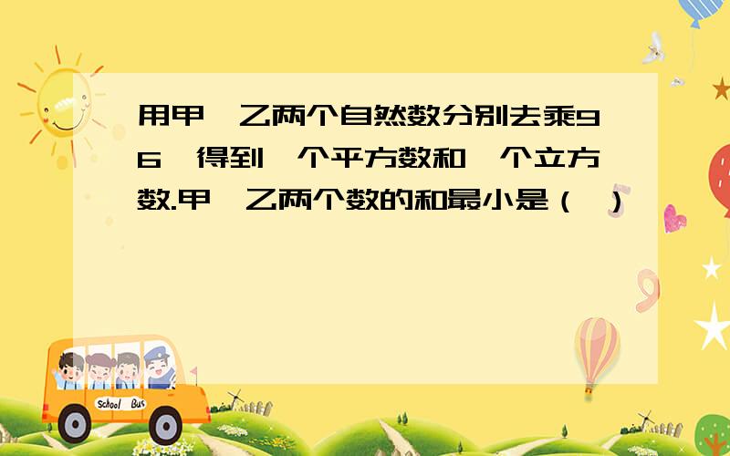 用甲、乙两个自然数分别去乘96,得到一个平方数和一个立方数.甲、乙两个数的和最小是（ ）