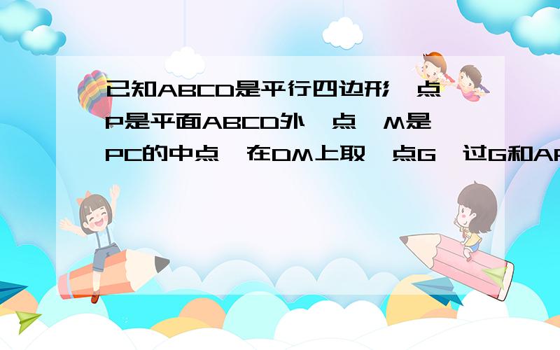 已知ABCD是平行四边形,点P是平面ABCD外一点,M是PC的中点,在DM上取一点G,过G和AP作平面交平面BDM于GH