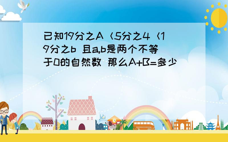 已知19分之A＜5分之4＜19分之b 且a,b是两个不等于0的自然数 那么A+B=多少