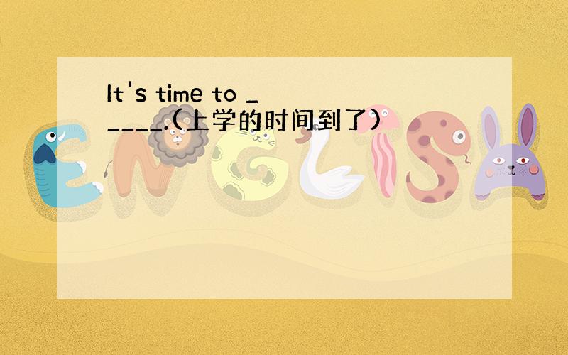 It's time to _____.(上学的时间到了)