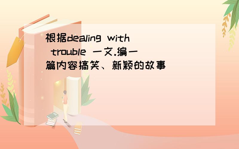 根据dealing with trouble 一文.编一篇内容搞笑、新颖的故事