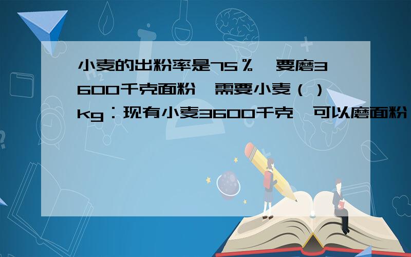 小麦的出粉率是75％,要磨3600千克面粉,需要小麦（）kg：现有小麦3600千克,可以磨面粉（）kg