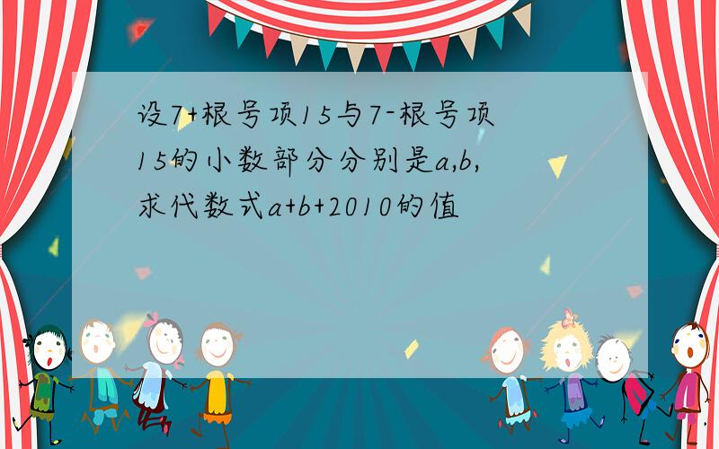 设7+根号项15与7-根号项15的小数部分分别是a,b,求代数式a+b+2010的值