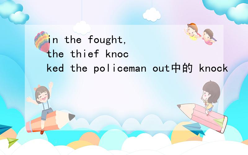 in the fought,the thief knocked the policeman out中的 knock