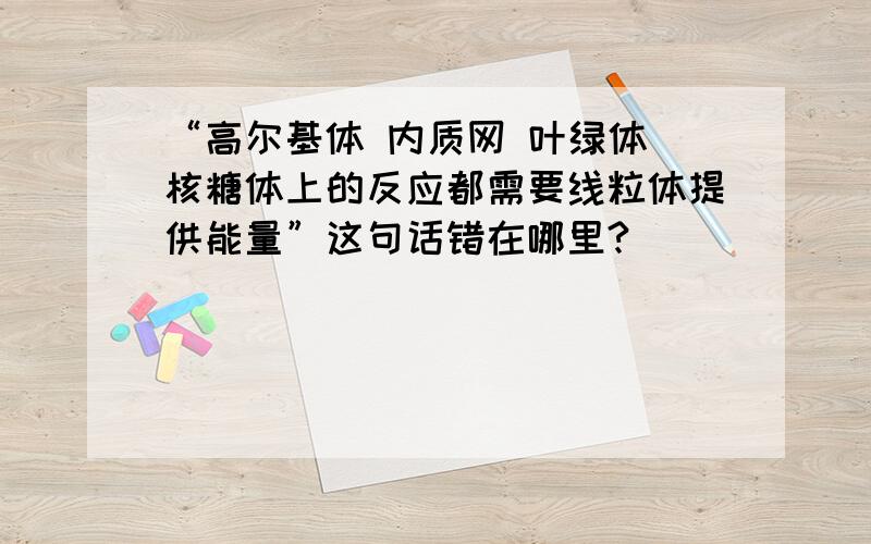 “高尔基体 内质网 叶绿体 核糖体上的反应都需要线粒体提供能量”这句话错在哪里?