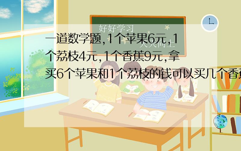 一道数学题,1个苹果6元,1个荔枝4元,1个香蕉9元,拿买6个苹果和1个荔枝的钱可以买几个香蕉,