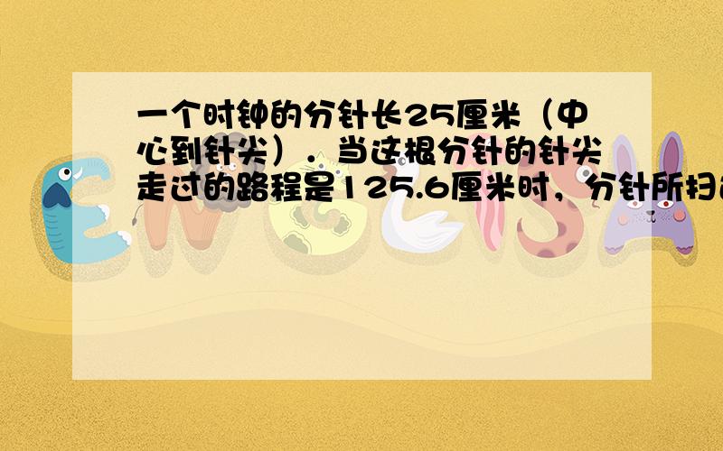 一个时钟的分针长25厘米（中心到针尖）．当这根分针的针尖走过的路程是125.6厘米时，分针所扫过的面积是多少平方厘米？